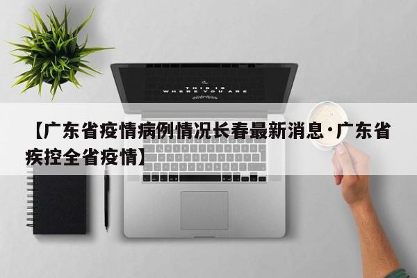 【广东省疫情病例情况长春最新消息·广东省疾控全省疫情】