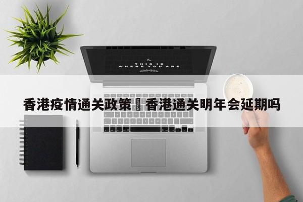 香港疫情通关政策›香港通关明年会延期吗