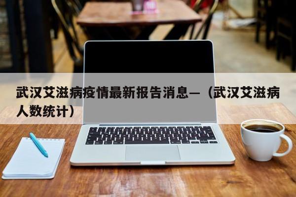 武汉艾滋病疫情最新报告消息—（武汉艾滋病人数统计）