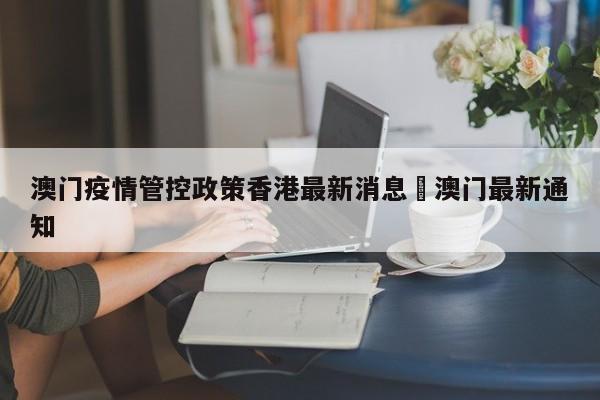 澳门疫情管控政策香港最新消息›澳门最新通知