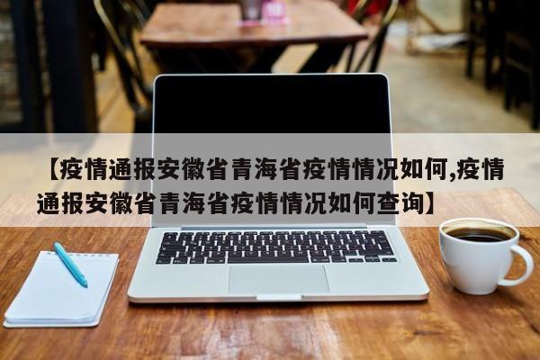 【疫情通报安徽省青海省疫情情况如何,疫情通报安徽省青海省疫情情况如何查询】