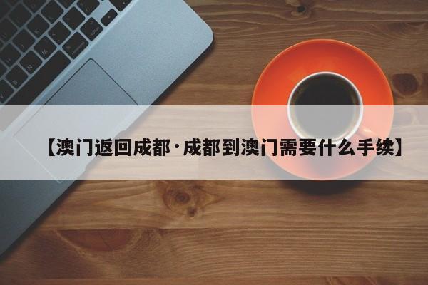 【澳门返回成都·成都到澳门需要什么手续】