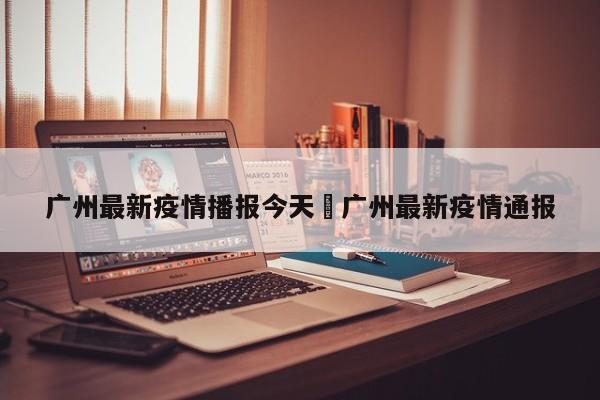 广州最新疫情播报今天›广州最新疫情通报