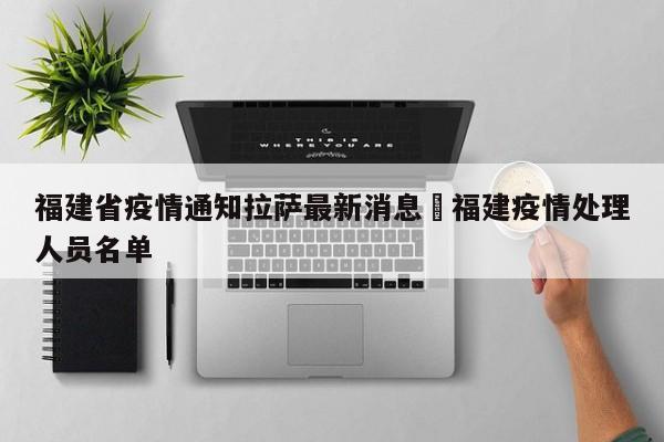 福建省疫情通知拉萨最新消息›福建疫情处理人员名单