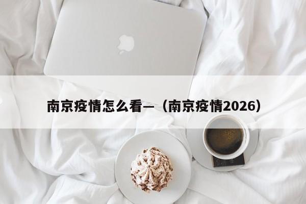 南京疫情怎么看—（南京疫情2026）