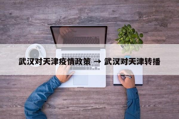 武汉对天津疫情政策 → 武汉对天津转播