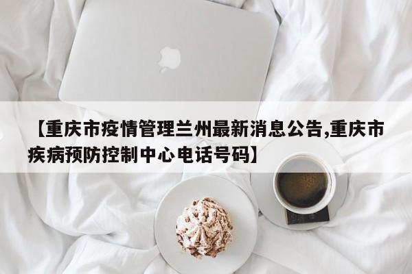 【重庆市疫情管理兰州最新消息公告,重庆市疾病预防控制中心电话号码】