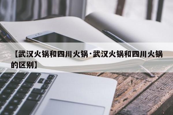 【武汉火锅和四川火锅·武汉火锅和四川火锅的区别】