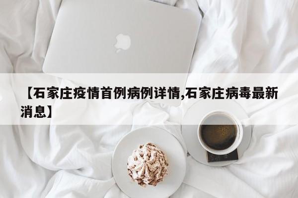 【石家庄疫情首例病例详情,石家庄病毒最新消息】