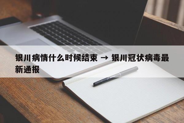 银川病情什么时候结束 → 银川冠状病毒最新通报