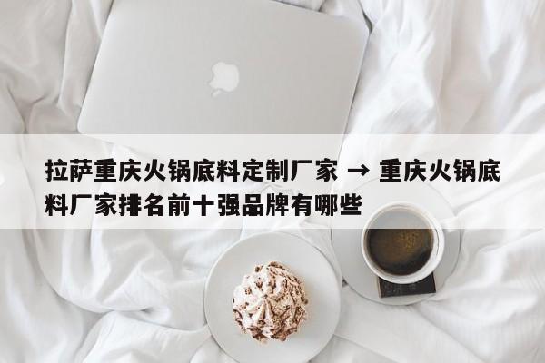 拉萨重庆火锅底料定制厂家 → 重庆火锅底料厂家排名前十强品牌有哪些