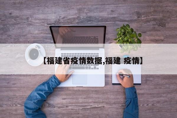 【福建省疫情数据,福建 疫情】