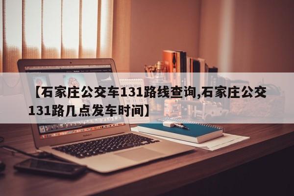 【石家庄公交车131路线查询,石家庄公交131路几点发车时间】