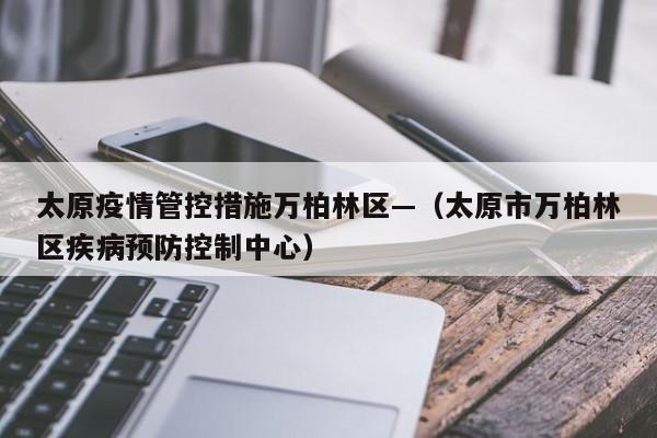 太原疫情管控措施万柏林区—（太原市万柏林区疾病预防控制中心）