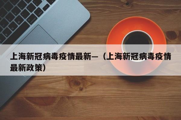 上海新冠病毒疫情最新—（上海新冠病毒疫情最新政策）