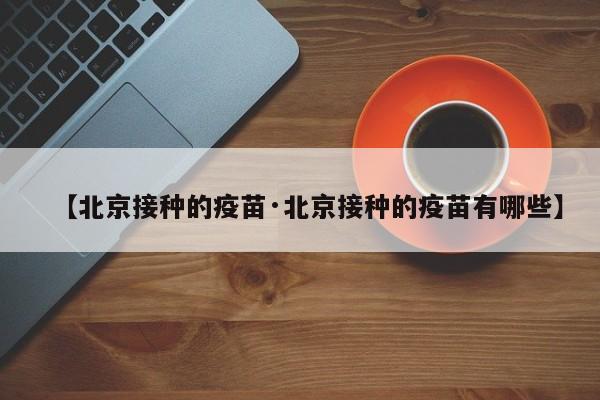 【北京接种的疫苗·北京接种的疫苗有哪些】