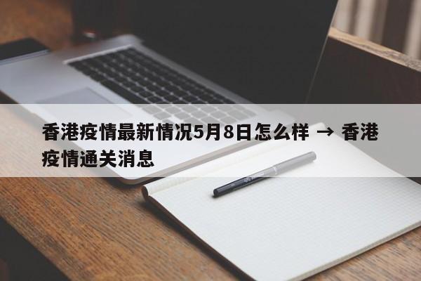 香港疫情最新情况5月8日怎么样 → 香港疫情通关消息