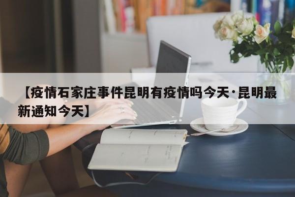 【疫情石家庄事件昆明有疫情吗今天·昆明最新通知今天】