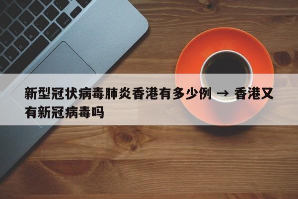 新型冠状病毒肺炎香港有多少例 → 香港又有新冠病毒吗