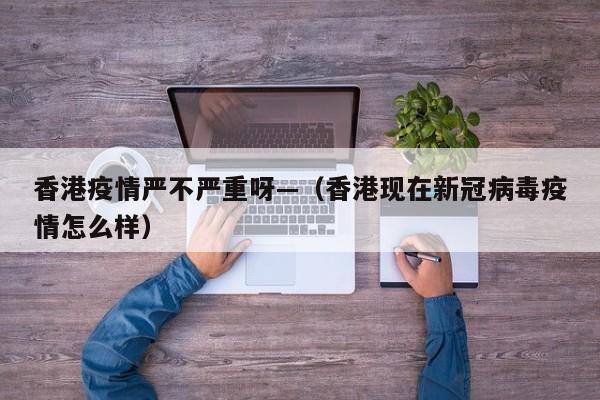 香港疫情严不严重呀—（香港现在新冠病毒疫情怎么样）