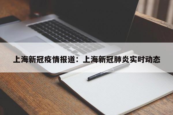 上海新冠疫情报道：上海新冠肺炎实时动态