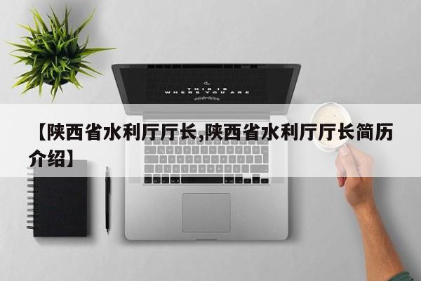 【陕西省水利厅厅长,陕西省水利厅厅长简历介绍】
