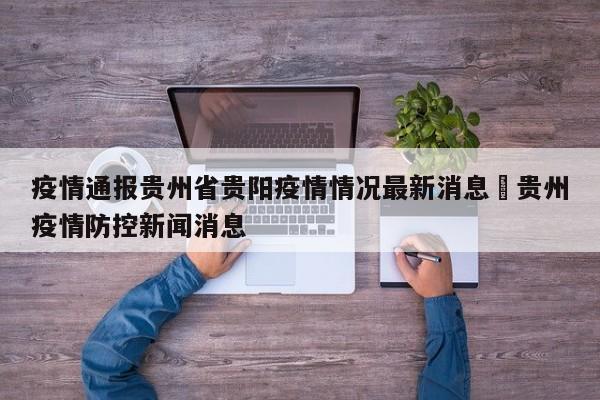 疫情通报贵州省贵阳疫情情况最新消息›贵州疫情防控新闻消息