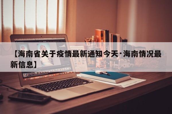 【海南省关于疫情最新通知今天·海南情况最新信息】