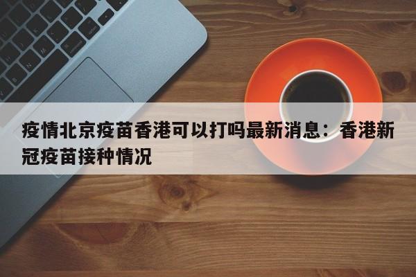 疫情北京疫苗香港可以打吗最新消息：香港新冠疫苗接种情况