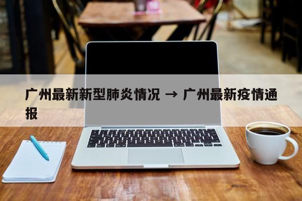 广州最新新型肺炎情况 → 广州最新疫情通报