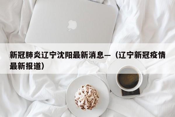 新冠肺炎辽宁沈阳最新消息—（辽宁新冠疫情最新报道）
