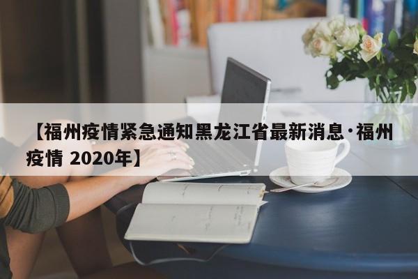 【福州疫情紧急通知黑龙江省最新消息·福州疫情 2020年】