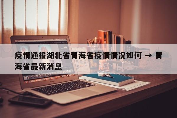疫情通报湖北省青海省疫情情况如何 → 青海省最新消息