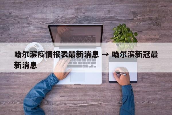 哈尔滨疫情报表最新消息 → 哈尔滨新冠最新消息