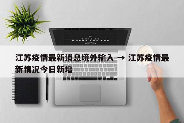 江苏疫情最新消息境外输入 → 江苏疫情最新情况今日新增