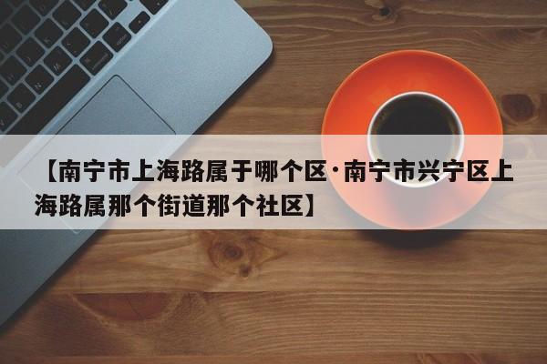 【南宁市上海路属于哪个区·南宁市兴宁区上海路属那个街道那个社区】