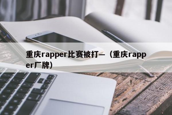 重庆rapper比赛被打—（重庆rapper厂牌）