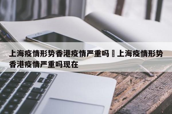 上海疫情形势香港疫情严重吗›上海疫情形势香港疫情严重吗现在