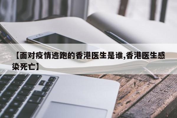 【面对疫情逃跑的香港医生是谁,香港医生感染死亡】