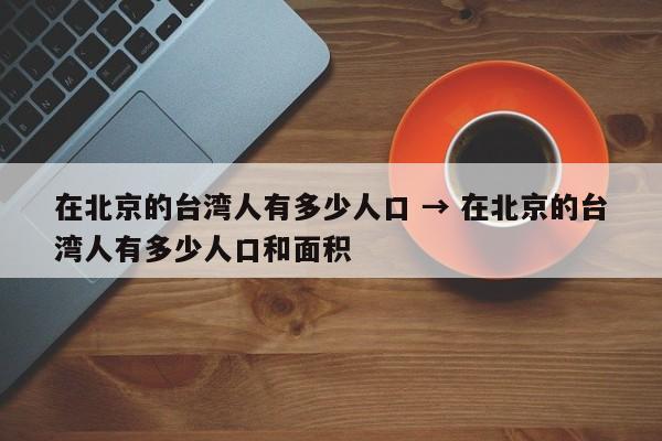 在北京的台湾人有多少人口 → 在北京的台湾人有多少人口和面积