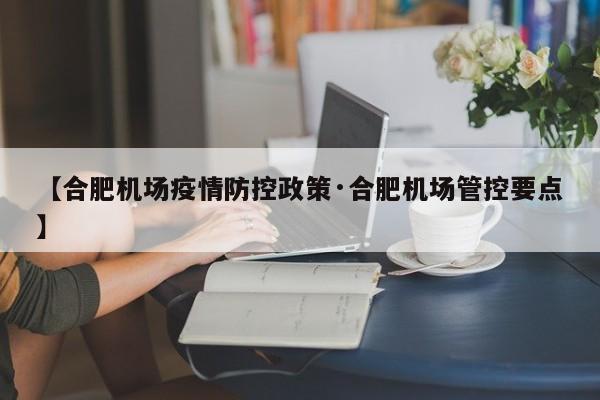 【合肥机场疫情防控政策·合肥机场管控要点】