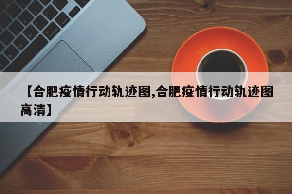 【合肥疫情行动轨迹图,合肥疫情行动轨迹图高清】