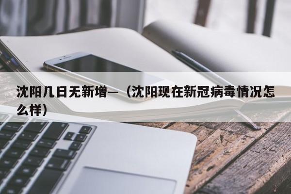 沈阳几日无新增—（沈阳现在新冠病毒情况怎么样）