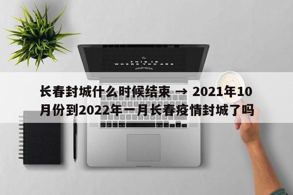 长春封城什么时候结束 → 2021年10月份到2022年一月长春疫情封城了吗