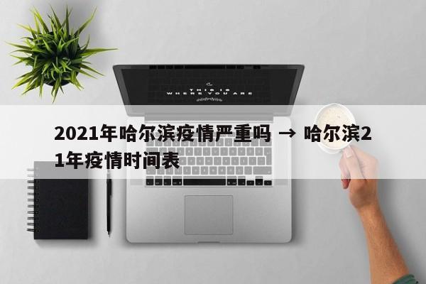 2021年哈尔滨疫情严重吗 → 哈尔滨21年疫情时间表