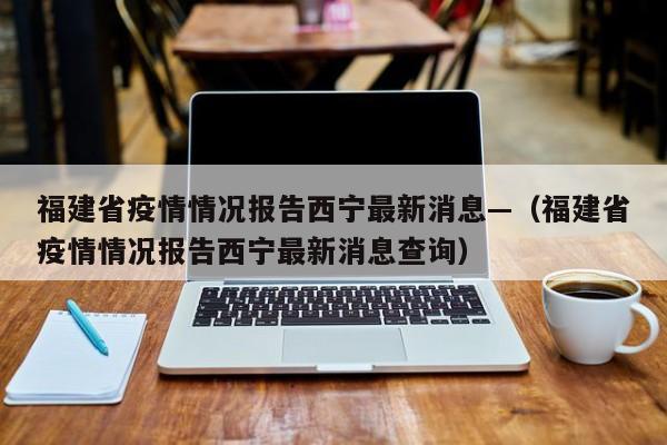 福建省疫情情况报告西宁最新消息—（福建省疫情情况报告西宁最新消息查询）