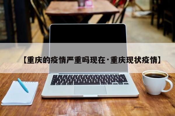 【重庆的疫情严重吗现在·重庆现状疫情】
