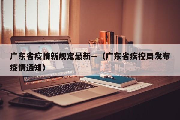 广东省疫情新规定最新—（广东省疾控局发布疫情通知）