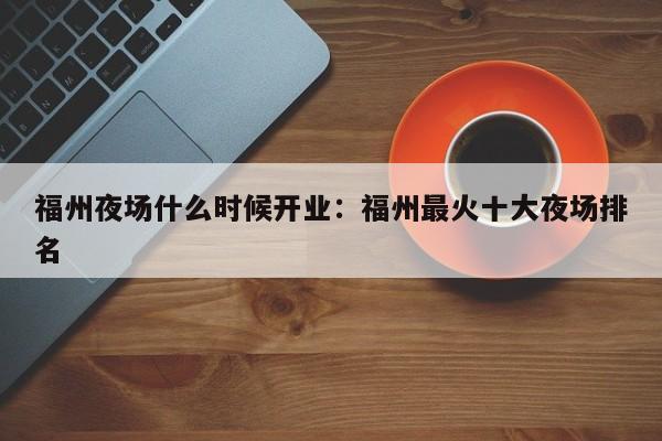 福州夜场什么时候开业：福州最火十大夜场排名