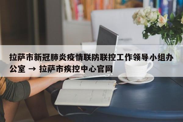 拉萨市新冠肺炎疫情联防联控工作领导小组办公室 → 拉萨市疾控中心官网